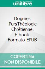 Dogmes PursThéologie Chrétienne. E-book. Formato EPUB ebook