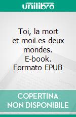 Toi, la mort et moiLes deux mondes. E-book. Formato EPUB ebook