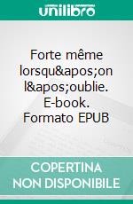 Forte même lorsqu'on l'oublie. E-book. Formato EPUB ebook
