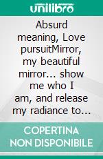 Absurd meaning, Love pursuitMirror, my beautiful mirror... show me who I am, and release my radiance to change my view of the world.. E-book. Formato EPUB ebook