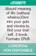 Absurd meaning of life (without whiskey)Dive into your guts and viscera to find your true self. E-book. Formato EPUB ebook