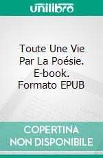 Toute Une Vie Par La Poésie. E-book. Formato EPUB ebook