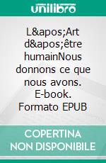 L'Art d'être humainNous donnons ce que nous avons. E-book. Formato EPUB ebook
