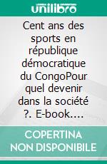 Cent ans des sports en république démocratique du CongoPour quel devenir dans la société ?. E-book. Formato EPUB