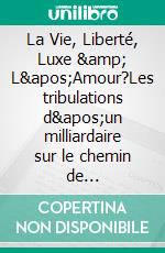 La Vie, Liberté, Luxe &amp; L&apos;Amour?Les tribulations d&apos;un milliardaire sur le chemin de l&apos;éveil spirituel. E-book. Formato EPUB ebook