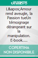 L&apos;Amour rend aveugle, la Passion tueUn témoignage dérangeant sur la manipulation. E-book. Formato EPUB ebook