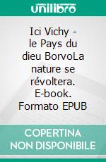 Ici Vichy - le Pays du dieu BorvoLa nature se révoltera. E-book. Formato EPUB ebook di Lucette Terrenoire