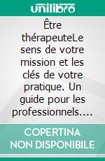 Être thérapeuteLe sens de votre mission et les clés de votre pratique. Un guide pour les professionnels. E-book. Formato EPUB ebook