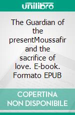 The Guardian of the presentMoussafir and the sacrifice of love. E-book. Formato EPUB ebook