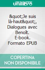 &quot;Je suis là-haut&quot;, Dialogues avec Benoît. E-book. Formato EPUB ebook