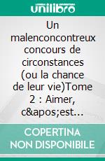 Un malenconcontreux concours de circonstances (ou la chance de leur vie)Tome 2 : Aimer, c'est faire jaillir en l'autre une nouvelle vie. E-book. Formato EPUB ebook