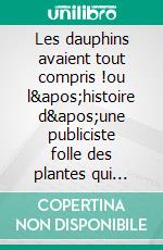 Les dauphins avaient tout compris !ou l'histoire d'une publiciste folle des plantes qui cherchait l'amour et qui et qui.... E-book. Formato EPUB ebook