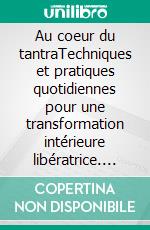 Au coeur du tantraTechniques et pratiques quotidiennes pour une transformation intérieure libératrice. E-book. Formato EPUB ebook