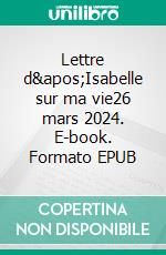 Lettre d'Isabelle sur ma vie26 mars 2024. E-book. Formato EPUB ebook