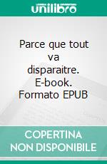 Parce que tout va disparaitre. E-book. Formato EPUB ebook