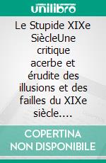 Le Stupide XIXe SiècleUne critique acerbe et érudite des illusions et des failles du XIXe siècle. E-book. Formato EPUB ebook