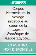 Corpus HermeticumUn voyage initiatique au coeur de la sagesse ésotérique de l'Égypte hellénistique et de l'hermétisme, la philosophie initiatique fascina la Renaissance. E-book. Formato EPUB ebook