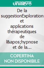 De la suggestionExploration et applications thérapeutiques de l'hypnose et de la suggestion. E-book. Formato EPUB ebook