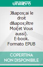 J'ai le droit d'être Moi(et Vous aussi). E-book. Formato EPUB ebook