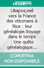L'exil vers la France des ottomans à Nice : leur généalogie.Voyage dans le temps : Une quête généalogique ottomane.. E-book. Formato EPUB ebook