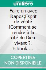 Faire un avec l'Esprit de vérité !Comment se rendre à la cité du Dieu vivant ?. E-book. Formato EPUB ebook