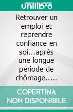 Retrouver un emploi et reprendre confiance en soi...après une longue période de chômage.. E-book. Formato EPUB ebook