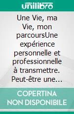 Une Vie, ma Vie, mon parcoursUne expérience personnelle et professionnelle à transmettre. Peut-être une source d'inspiration !. E-book. Formato EPUB ebook di Dovidio Monaco