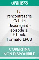 La rencontresérie Gabriel Beauregard - épisode 1. E-book. Formato EPUB ebook