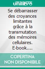 Se débarrasser des croyances limitantes grâce à la transmutation des mémoires cellulaires. E-book. Formato EPUB ebook