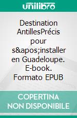 Destination AntillesPrécis pour s'installer en Guadeloupe. E-book. Formato EPUB ebook di Jean-Pierre Moya