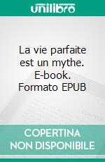 La vie parfaite est un mythe. E-book. Formato EPUB ebook di Angélique Brazier