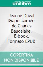 Jeanne Duval l'aimée de Charles Baudelaire. E-book. Formato EPUB ebook