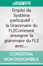 Emploi du Système participatif : la Grammaire du FLEComment enseigner la grammaire du FLE avec l'aide d'internet. E-book. Formato EPUB ebook di Christian Meunier