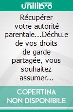 Récupérer votre autorité parentale...Déchu.e de vos droits de garde partagée, vous souhaitez assumer désormais vos responsabilités. Faites appel à l&apos;Univers !. E-book. Formato EPUB ebook