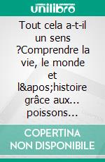 Tout cela a-t-il un sens ?Comprendre la vie, le monde et l&apos;histoire grâce aux... poissons rouges !. E-book. Formato EPUB ebook