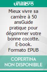 Mieux vivre sa carrière à 50 ansGuide pratique pour dégommer votre bonne cocotte. E-book. Formato EPUB ebook