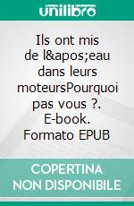 Ils ont mis de l&apos;eau dans leurs moteursPourquoi pas vous ?. E-book. Formato EPUB ebook