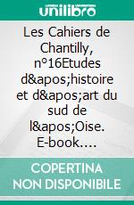 Les Cahiers de Chantilly, n°16Etudes d&apos;histoire et d&apos;art du sud de l&apos;Oise. E-book. Formato EPUB ebook