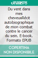 Du vent dans mes cheveuxRécit autobiographique de mon combat contre le cancer du sein. E-book. Formato EPUB ebook