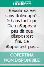 Réussir sa vie sans Rolex après 50 ansTant que Dieu n'a pas dit que c'est fini. Ce n'est pas fini.. E-book. Formato EPUB ebook di Maja. Elise Jasor