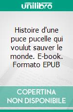 Histoire d'une puce pucelle qui voulut sauver le monde. E-book. Formato EPUB ebook