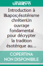 Introduction à l'ésotérisme chrétienUn ouvrage fondamental pour décrypter la tradition ésotérique au coeur du christianisme, ses symboles et ses rites initiatiques. E-book. Formato EPUB ebook