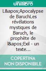 L'Apocalypse de BaruchLes révélations mystiques de Baruch, le prophète de l'Exil - un texte fascinant aux frontières de la Bible et des anciens textes sacrés juifs. E-book. Formato EPUB ebook