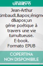 Jean-Arthur RimbaudL'énigme d'un génie poétique à travers une vie tumultueuse. E-book. Formato EPUB ebook