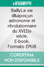BaillyLa vie d'un astronome et révolutionnaire du XVIIIe siècle. E-book. Formato EPUB ebook