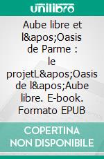 Aube libre et l'Oasis de Parme : le projetL'Oasis de l'Aube libre. E-book. Formato EPUB ebook
