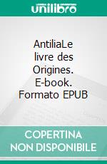 AntiliaLe livre des Origines. E-book. Formato EPUB ebook