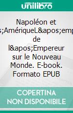 Napoléon et l'AmériqueL'empreinte de l'Empereur sur le Nouveau Monde. E-book. Formato EPUB ebook