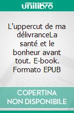 L'uppercut de ma délivranceLa santé et le bonheur avant tout. E-book. Formato EPUB ebook