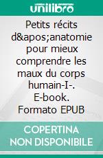 Petits récits d'anatomie pour mieux comprendre les maux du corps humain-I-. E-book. Formato EPUB ebook